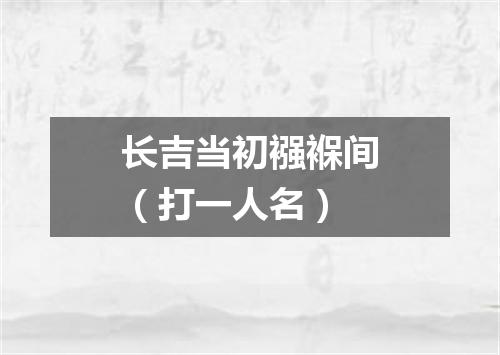 长吉当初襁褓间（打一人名）
