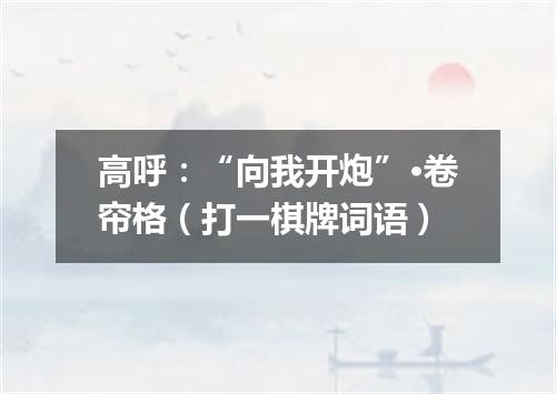 高呼：“向我开炮”·卷帘格（打一棋牌词语）