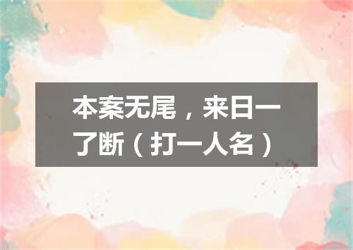 本案无尾，来日一了断（打一人名）