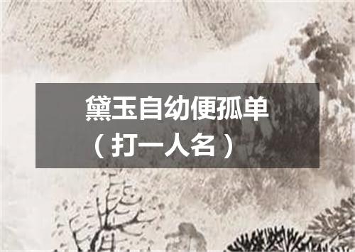 黛玉自幼便孤单（打一人名）