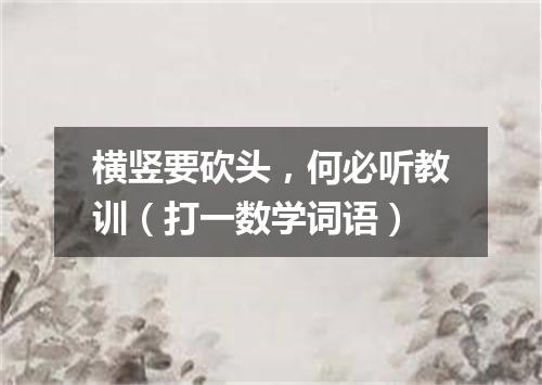 横竖要砍头，何必听教训（打一数学词语）