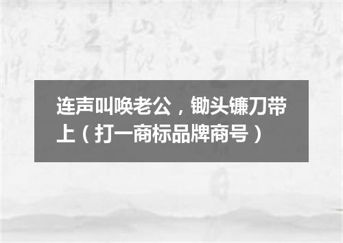 连声叫唤老公，锄头镰刀带上（打一商标品牌商号）