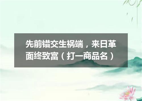 先前错交生祸端，来日革面终致富（打一商品名）