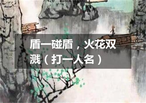 盾一碰盾，火花双溅（打一人名）