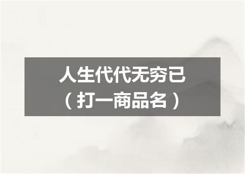 人生代代无穷已（打一商品名）