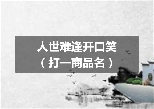 人世难逢开口笑（打一商品名）