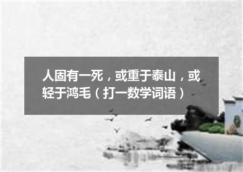 人固有一死，或重于泰山，或轻于鸿毛（打一数学词语）