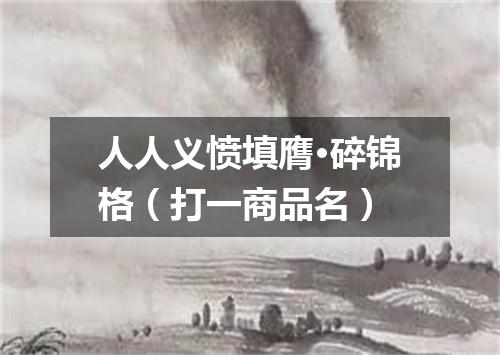 人人义愤填膺·碎锦格（打一商品名）