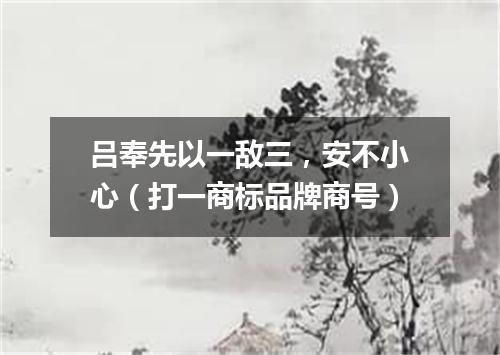 吕奉先以一敌三，安不小心（打一商标品牌商号）