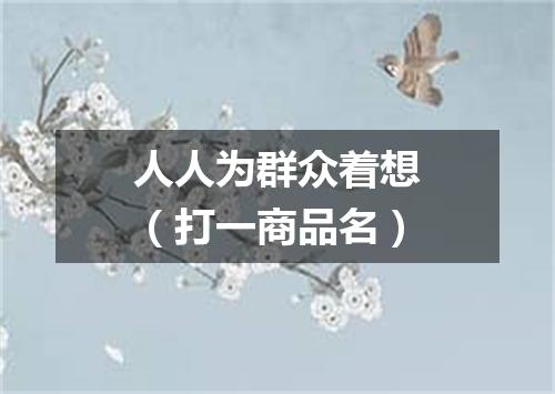 人人为群众着想（打一商品名）