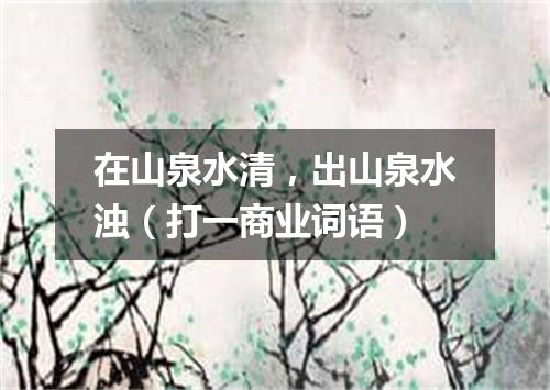 在山泉水清，出山泉水浊（打一商业词语）