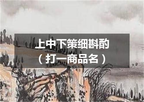 上中下策细斟酌（打一商品名）