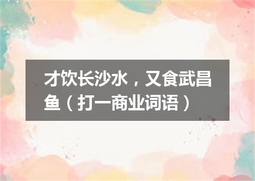 才饮长沙水，又食武昌鱼（打一商业词语）