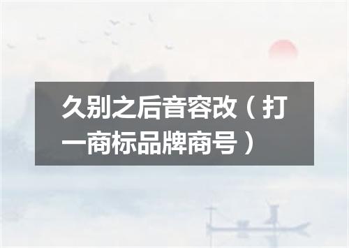久别之后音容改（打一商标品牌商号）