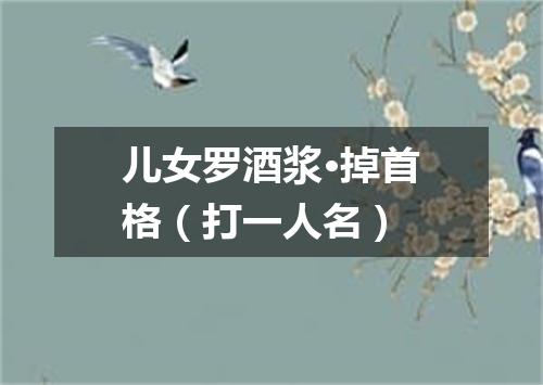 儿女罗酒浆·掉首格（打一人名）