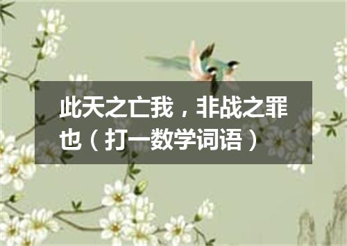 此天之亡我，非战之罪也（打一数学词语）