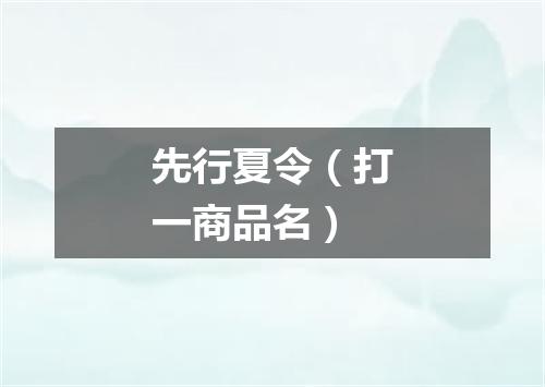 先行夏令（打一商品名）