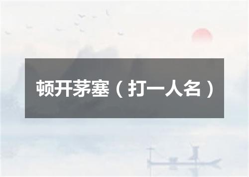 顿开茅塞（打一人名）