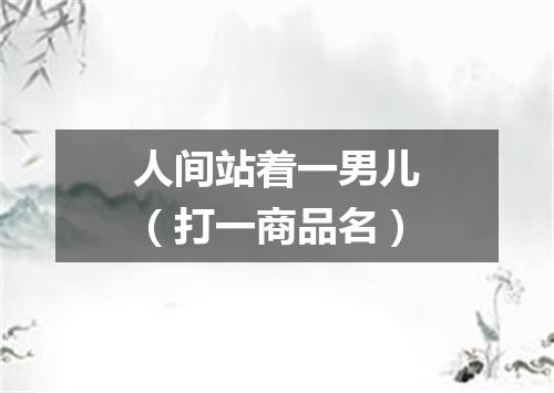 人间站着一男儿（打一商品名）
