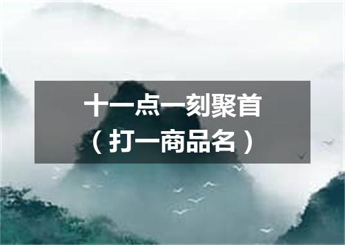 十一点一刻聚首（打一商品名）