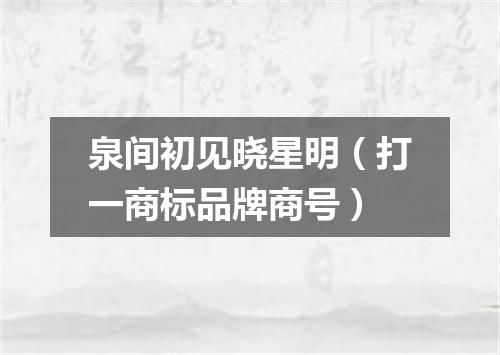 泉间初见晓星明（打一商标品牌商号）