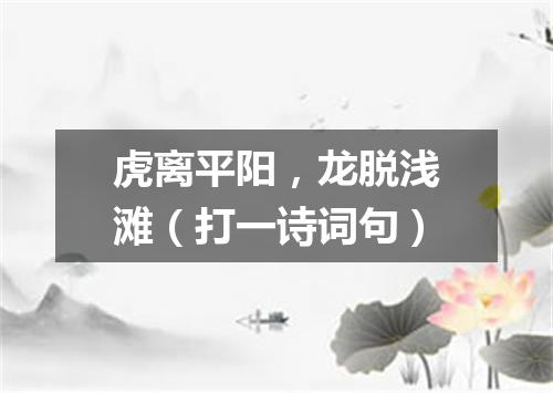 虎离平阳，龙脱浅滩（打一诗词句）