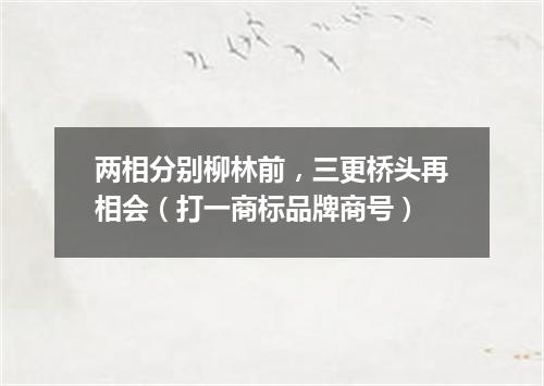 两相分别柳林前，三更桥头再相会（打一商标品牌商号）