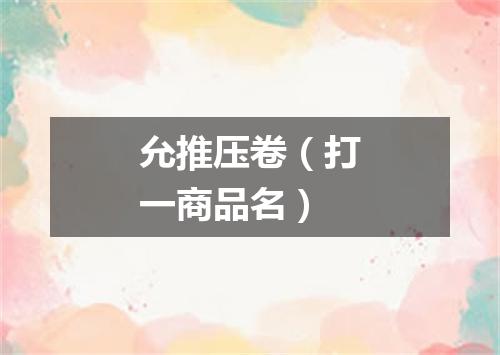 允推压卷（打一商品名）