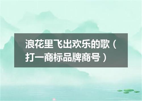 浪花里飞出欢乐的歌（打一商标品牌商号）