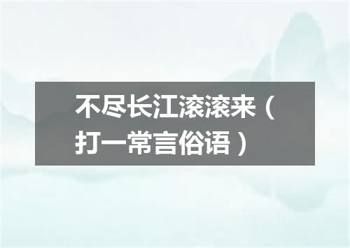 不尽长江滚滚来（打一常言俗语）