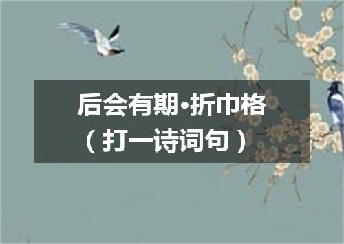 后会有期·折巾格（打一诗词句）
