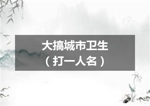 大搞城市卫生（打一人名）