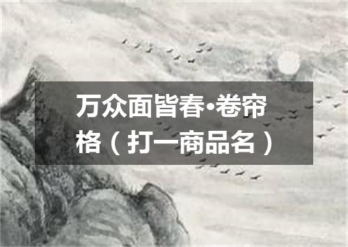 万众面皆春·卷帘格（打一商品名）