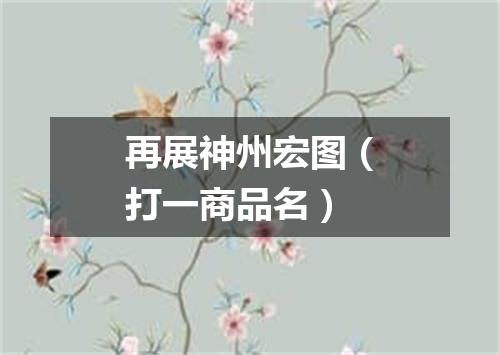 再展神州宏图（打一商品名）