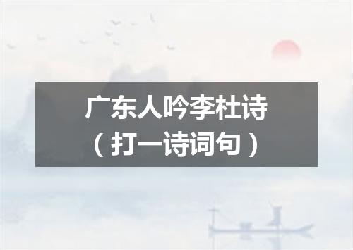 广东人吟李杜诗（打一诗词句）