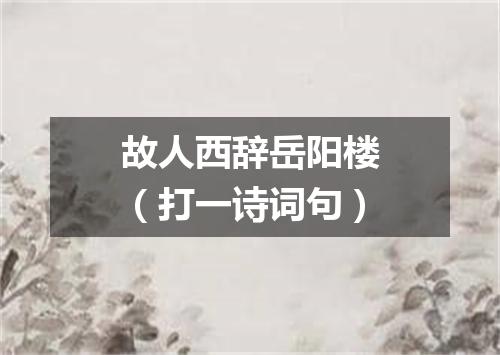故人西辞岳阳楼（打一诗词句）