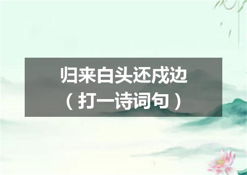 归来白头还戍边（打一诗词句）