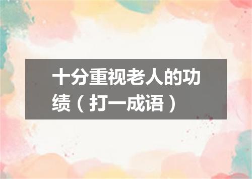 十分重视老人的功绩（打一成语）