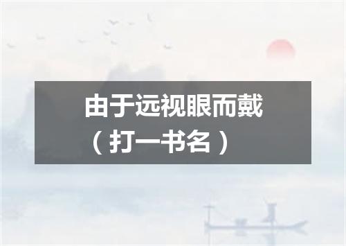 由于远视眼而戴（打一书名）
