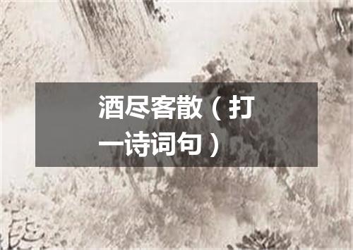 酒尽客散（打一诗词句）