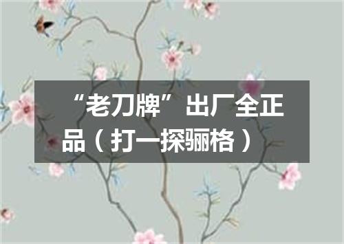 “老刀牌”出厂全正品（打一探骊格）