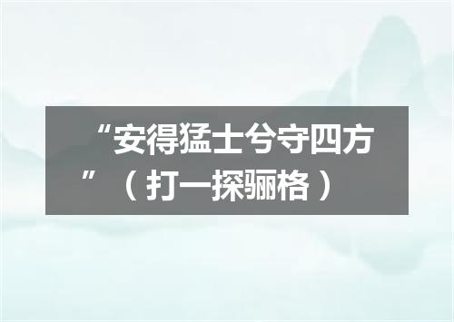 “安得猛士兮守四方”（打一探骊格）