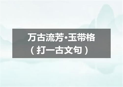 万古流芳·玉带格（打一古文句）