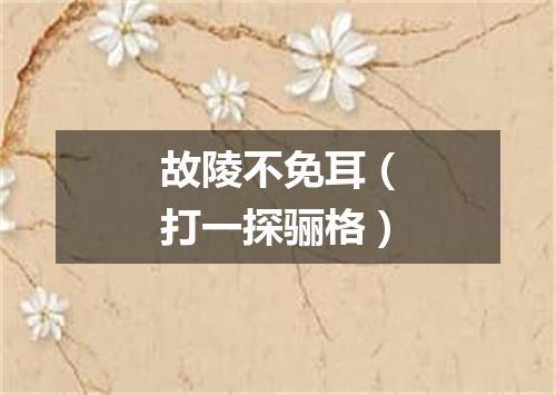 故陵不免耳（打一探骊格）