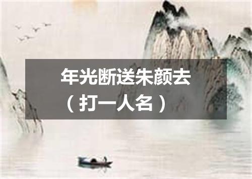年光断送朱颜去（打一人名）