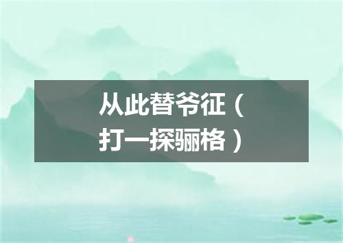 从此替爷征（打一探骊格）