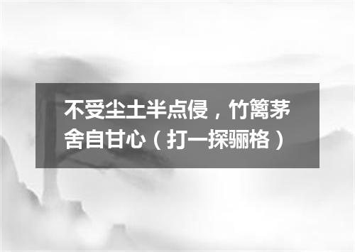 不受尘土半点侵，竹篱茅舍自甘心（打一探骊格）