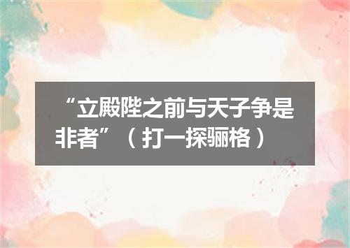 “立殿陛之前与天子争是非者”（打一探骊格）