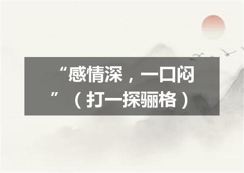 “感情深，一口闷”（打一探骊格）