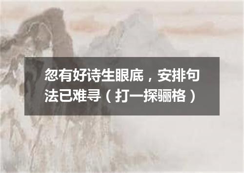 忽有好诗生眼底，安排句法已难寻（打一探骊格）
